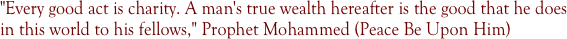 "Every good act is charity. A man's true wealth hereafter is the good that he does in this world to his fellows," Prophet Mohammed (Peace Be Upon Him)